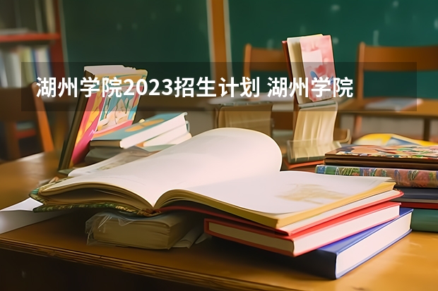湖州学院2023招生计划 湖州学院招生简章