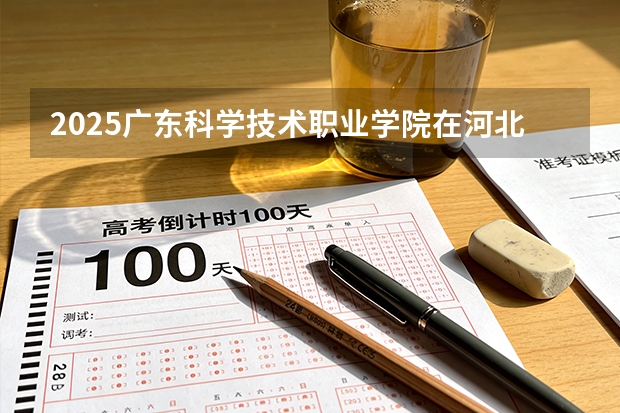 2025广东科学技术职业学院在河北各专业招生人数多少（2026参考）