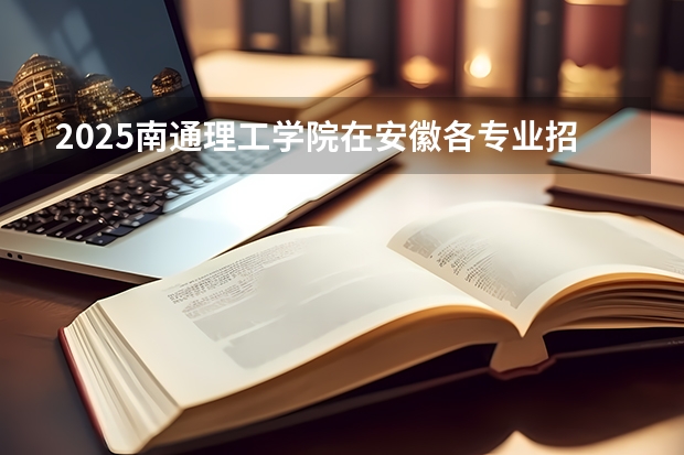 2025南通理工学院在安徽各专业招生人数多少（2026参考）