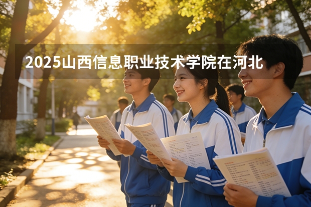 2025山西信息职业技术学院在河北各专业招生人数多少（2026参考）