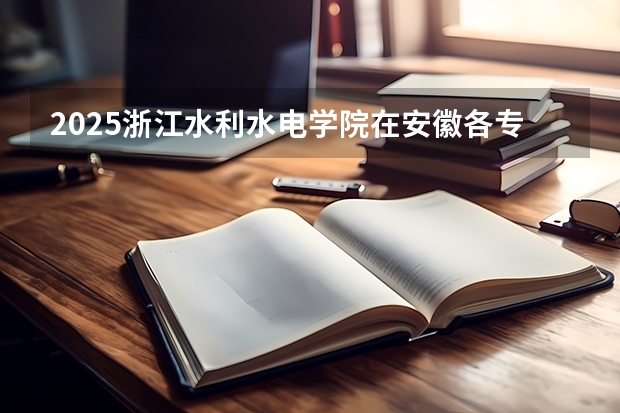 2025浙江水利水电学院在安徽各专业招生人数多少（2026参考）