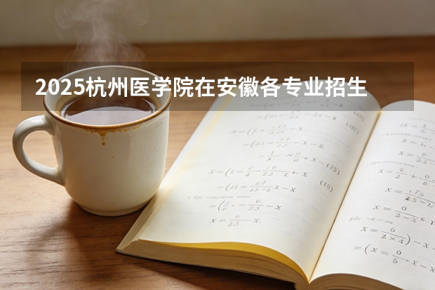 2025杭州医学院在安徽各专业招生人数多少（2026参考）