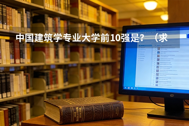 中国建筑学专业大学前10强是？（求建筑系大学排行榜！）