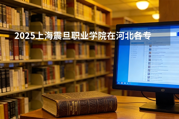 2025上海震旦职业学院在河北各专业招生人数多少（2026参考）