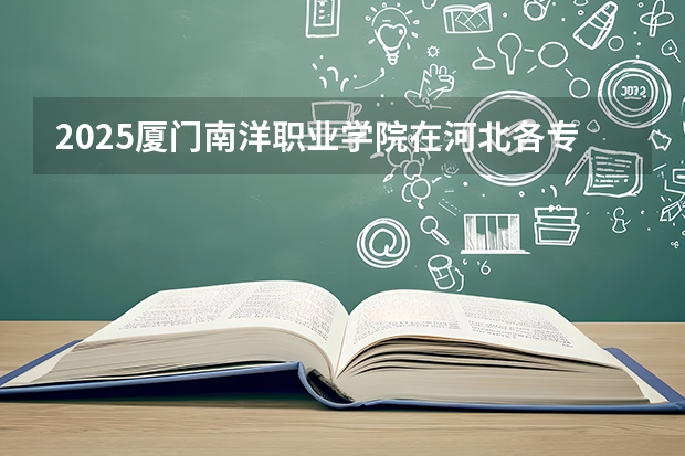 2025厦门南洋职业学院在河北各专业招生人数多少（2026参考）
