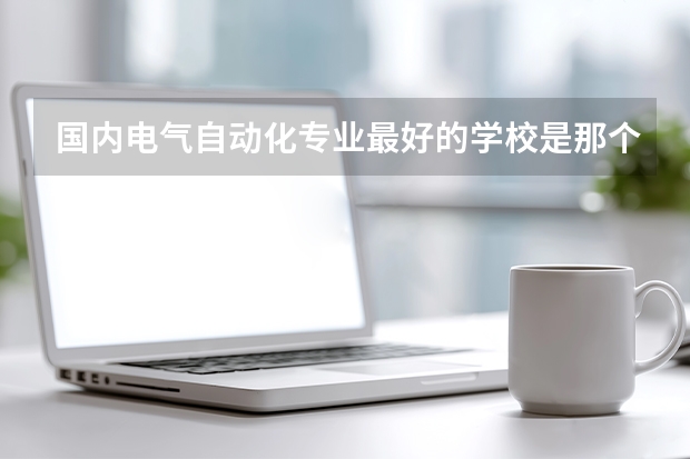 国内电气自动化专业最好的学校是那个 ？ 全国自动化专业的排名！