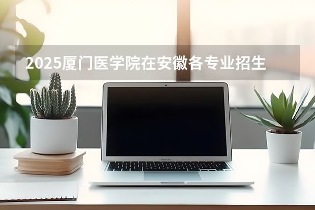 2025厦门医学院在安徽各专业招生人数多少（2026参考）