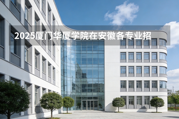 2025厦门华厦学院在安徽各专业招生人数多少（2026参考）