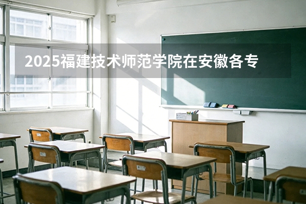 2025福建技术师范学院在安徽各专业招生人数多少（2026参考）