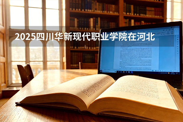 2025四川华新现代职业学院在河北各专业招生人数多少（2026参考）