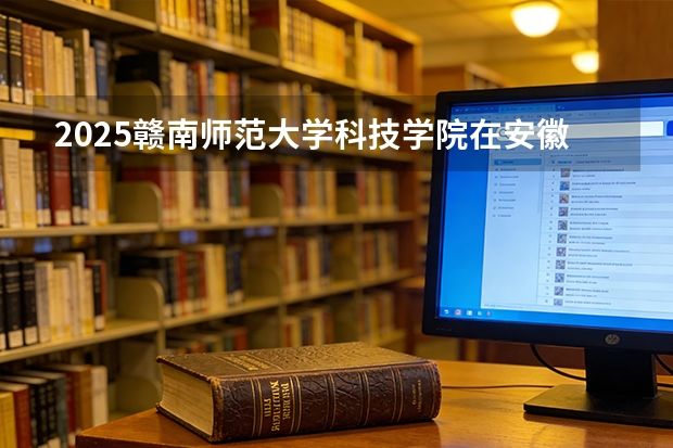 2025赣南师范大学科技学院在安徽各专业招生人数多少（2026参考）