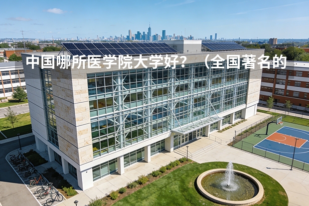 中国哪所医学院大学好？（全国著名的医科大学）