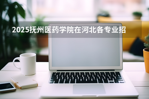 2025抚州医药学院在河北各专业招生人数多少（2026参考）