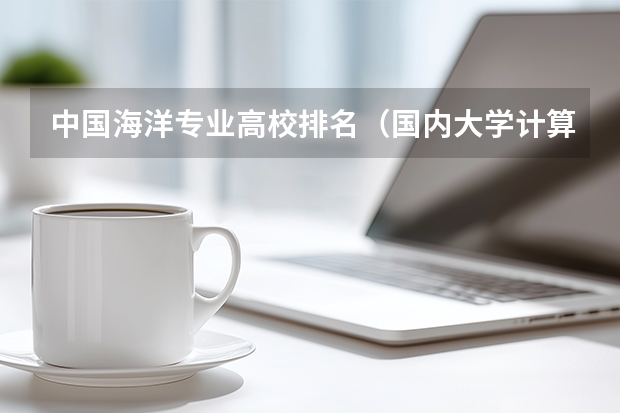 中国海洋专业高校排名（国内大学计算机专业的排名是怎样的？）