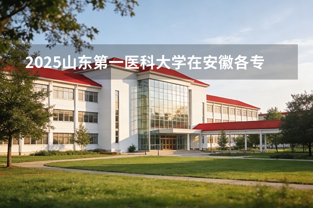 2025山东第一医科大学在安徽各专业招生人数多少（2026参考）