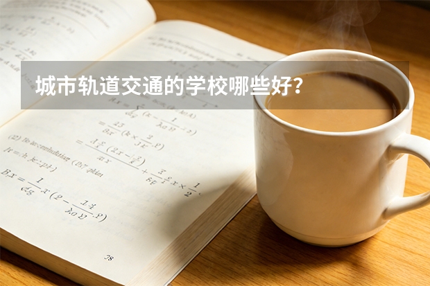城市轨道交通的学校哪些好？