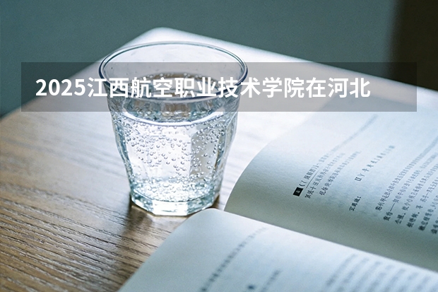 2025江西航空职业技术学院在河北各专业招生人数多少（2026参考）