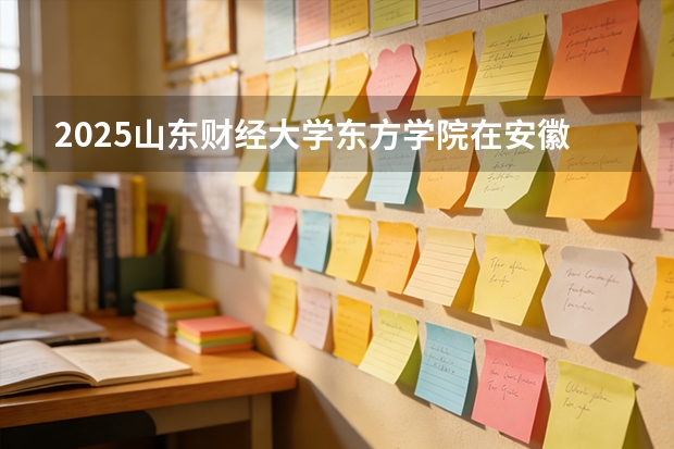 2025山东财经大学东方学院在安徽各专业招生人数多少（2026参考）