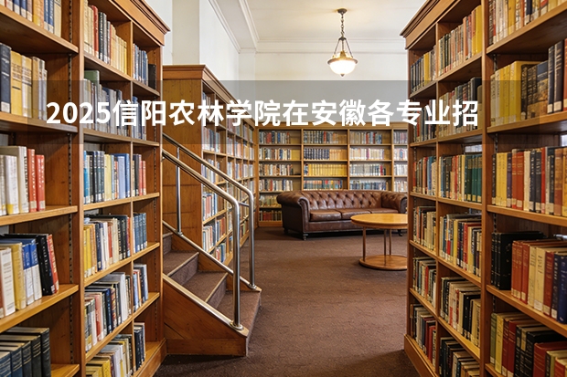 2025信阳农林学院在安徽各专业招生人数多少（2026参考）