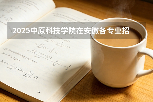2025中原科技学院在安徽各专业招生人数多少（2026参考）