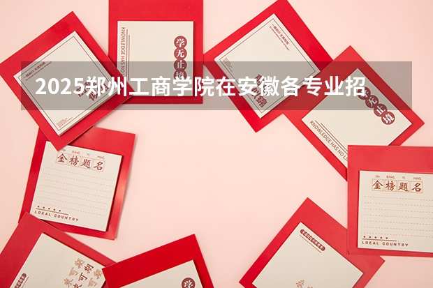 2025郑州工商学院在安徽各专业招生人数多少（2026参考）