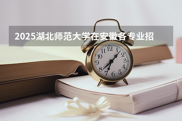 2025湖北师范大学在安徽各专业招生人数多少（2026参考）