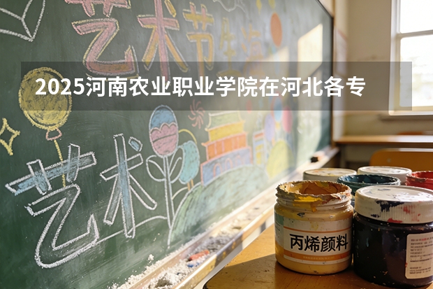 2025河南农业职业学院在河北各专业招生人数多少（2026参考）