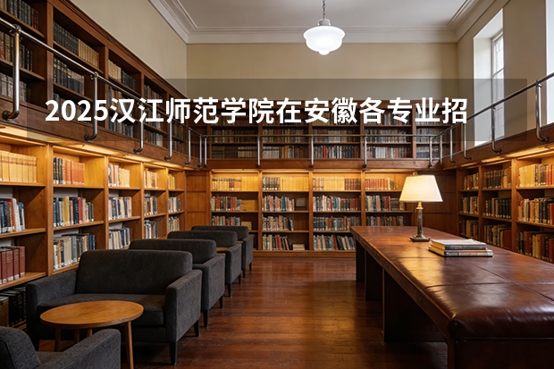 2025汉江师范学院在安徽各专业招生人数多少（2026参考）