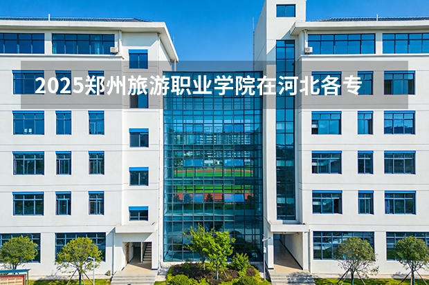 2025郑州旅游职业学院在河北各专业招生人数多少（2026参考）