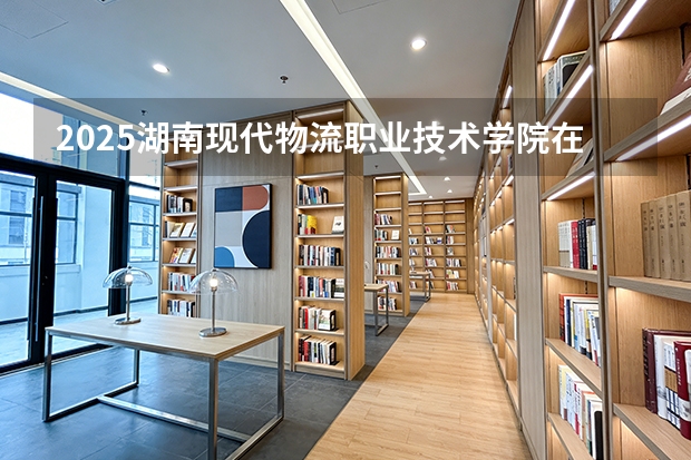 2025湖南现代物流职业技术学院在河北各专业招生人数多少（2026参考）