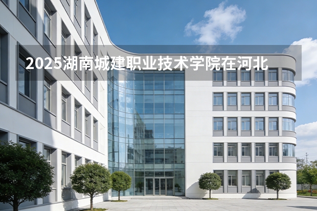 2025湖南城建职业技术学院在河北各专业招生人数多少（2026参考）