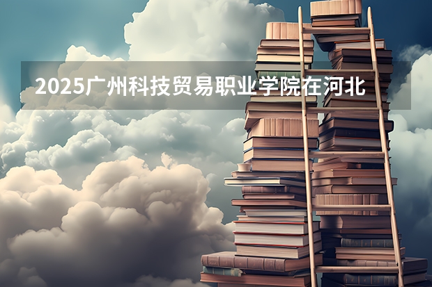 2025广州科技贸易职业学院在河北各专业招生人数多少（2026参考）