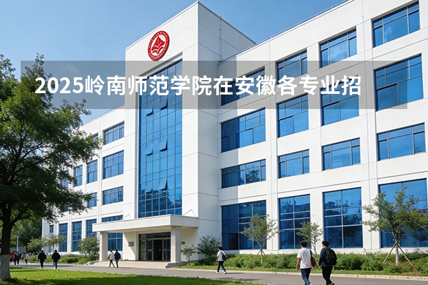 2025岭南师范学院在安徽各专业招生人数多少（2026参考）