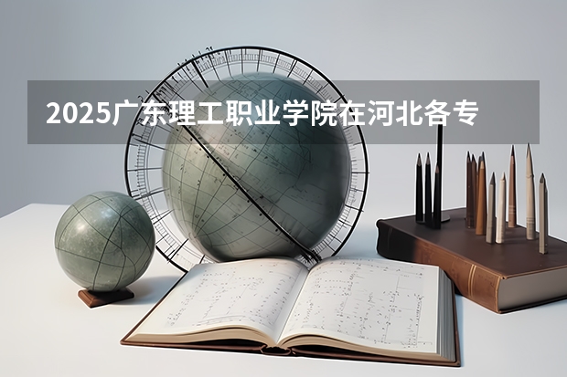2025广东理工职业学院在河北各专业招生人数多少（2026参考）