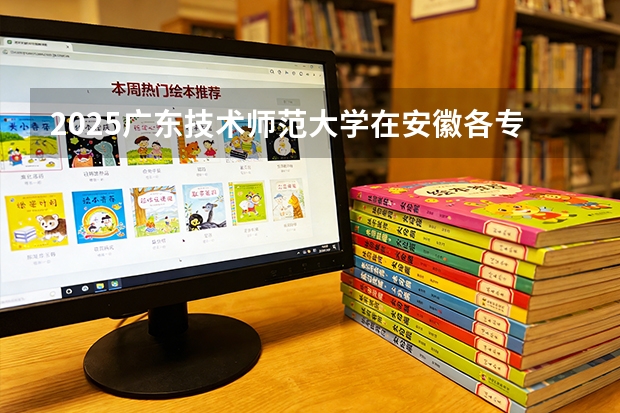 2025广东技术师范大学在安徽各专业招生人数多少（2026参考）