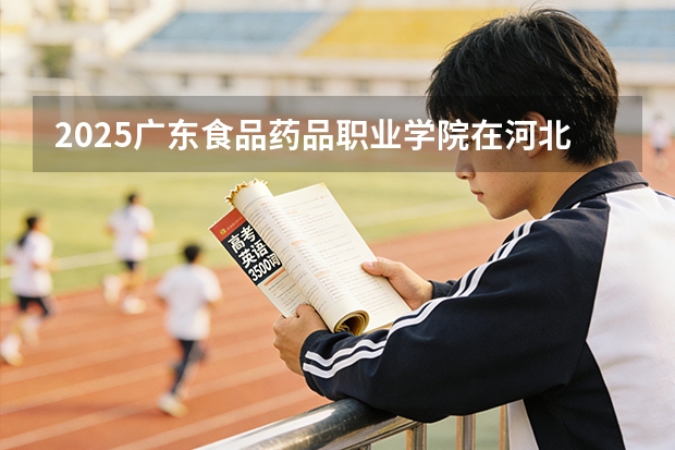 2025广东食品药品职业学院在河北各专业招生人数多少（2026参考）