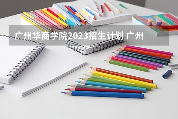 广州华商学院2023招生计划 广州华商学院招生简章