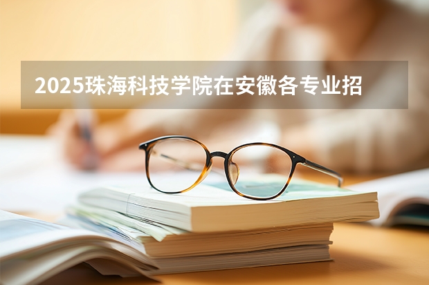 2025珠海科技学院在安徽各专业招生人数多少（2026参考）