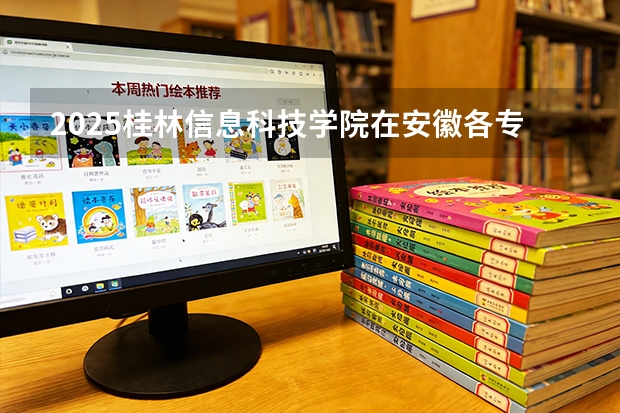 2025桂林信息科技学院在安徽各专业招生人数多少（2026参考）