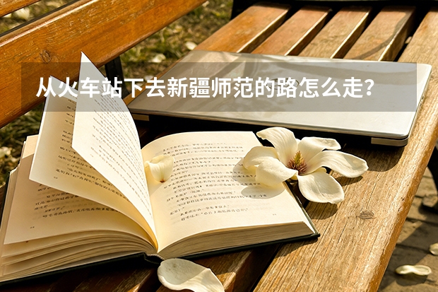 从火车站下去新疆师范的路怎么走？