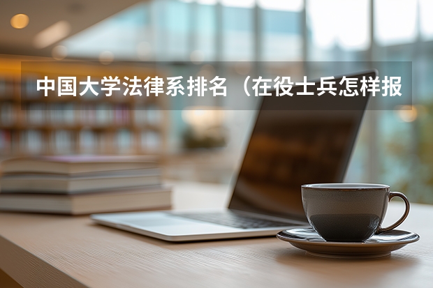 中国大学法律系排名（在役士兵怎样报考军事院校？）