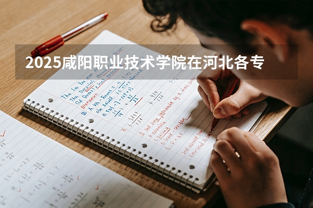 2025咸阳职业技术学院在河北各专业招生人数多少（2026参考）