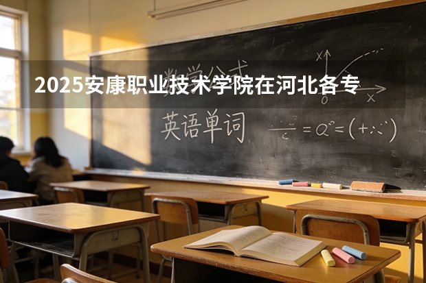 2025安康职业技术学院在河北各专业招生人数多少（2026参考）