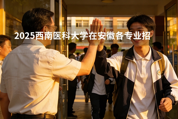 2025西南医科大学在安徽各专业招生人数多少（2026参考）