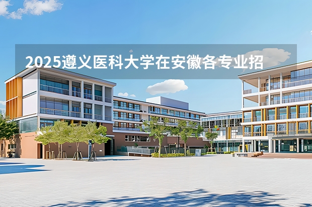 2025遵义医科大学在安徽各专业招生人数多少（2026参考）