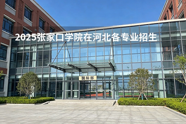 2025张家口学院在河北各专业招生人数多少（2026参考）