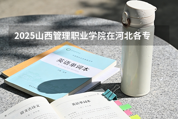 2025山西管理职业学院在河北各专业招生人数多少（2026参考）
