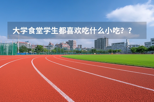 大学食堂学生都喜欢吃什么小吃？？