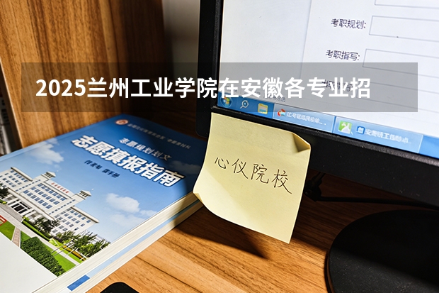 2025兰州工业学院在安徽各专业招生人数多少（2026参考）