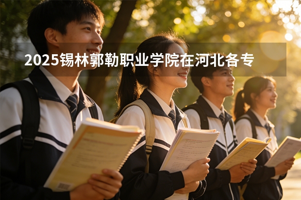 2025锡林郭勒职业学院在河北各专业招生人数多少（2026参考）